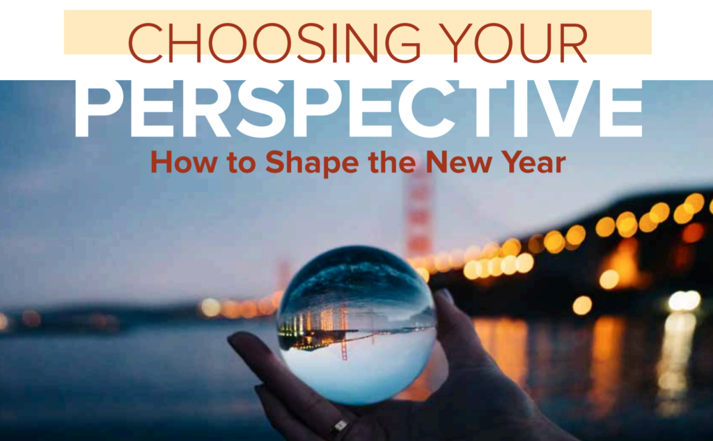 Choosing your perspective can shape the new year. Each of us has the power to change the message we tell ourselves and to adjust our lens to empower ourselves to prevail and thrive in business.